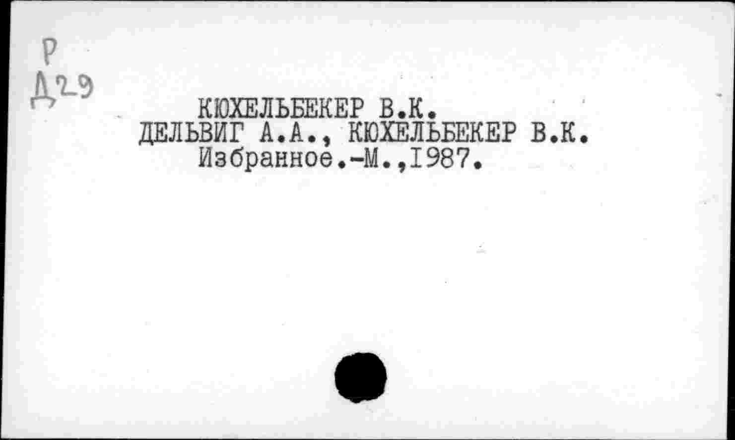 ﻿
КЮХЕЛЬБЕКЕР В.К.
ДЕЛЬВИГ А.А., КЮХЕЛЬБЕКЕР В.К Избранное.-М.,1987.